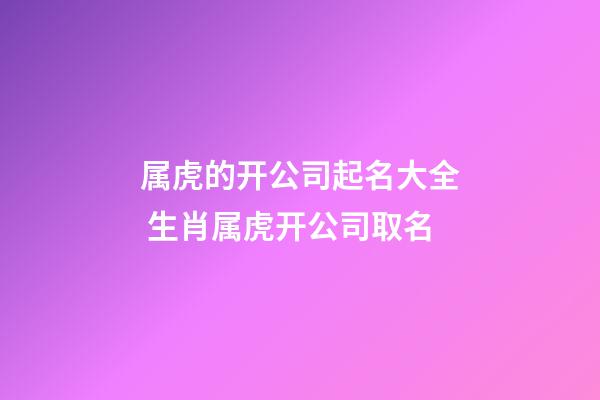 属虎的开公司起名大全 生肖属虎开公司取名-第1张-公司起名-玄机派